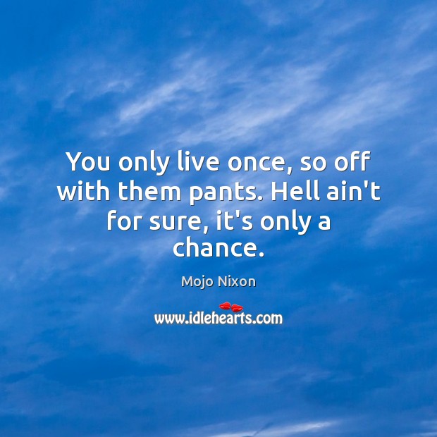 You only live once, so off with them pants. Hell ain’t for sure, it’s only a chance. Mojo Nixon Picture Quote