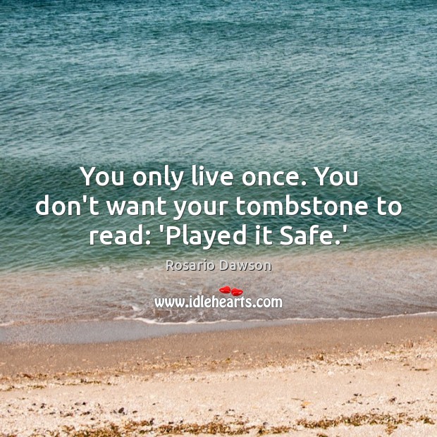You only live once. You don’t want your tombstone to read: ‘Played it Safe.’ Rosario Dawson Picture Quote