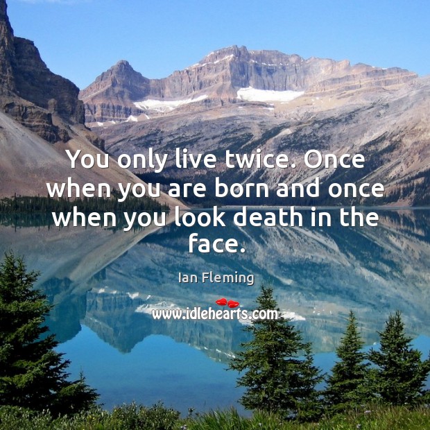You only live twice. Once when you are born and once when you look death in the face. Ian Fleming Picture Quote