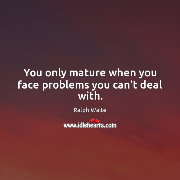 You only mature when you face problems you can’t deal with. Image