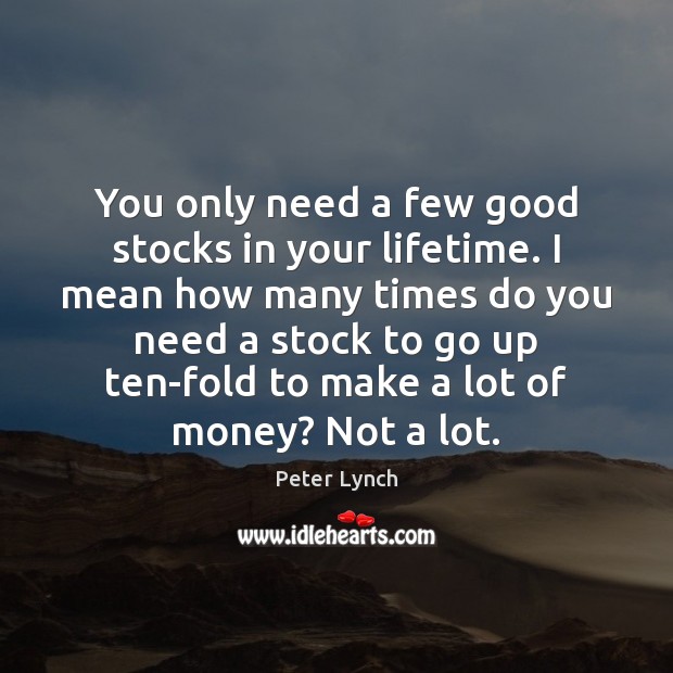 You only need a few good stocks in your lifetime. I mean Peter Lynch Picture Quote
