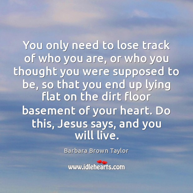 You only need to lose track of who you are, or who Barbara Brown Taylor Picture Quote