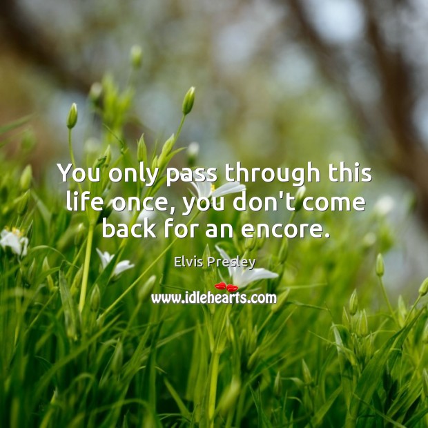 You only pass through this life once, you don’t come back for an encore. Image