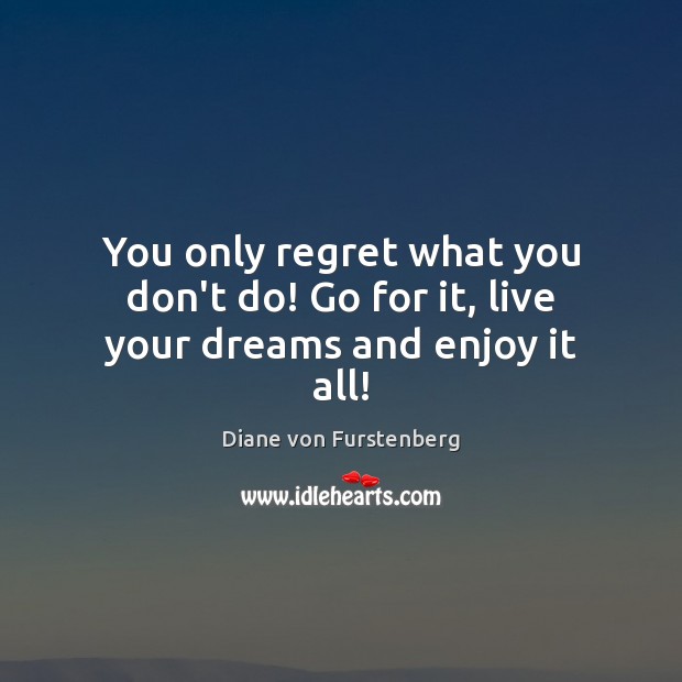 You only regret what you don’t do! Go for it, live your dreams and enjoy it all! Diane von Furstenberg Picture Quote