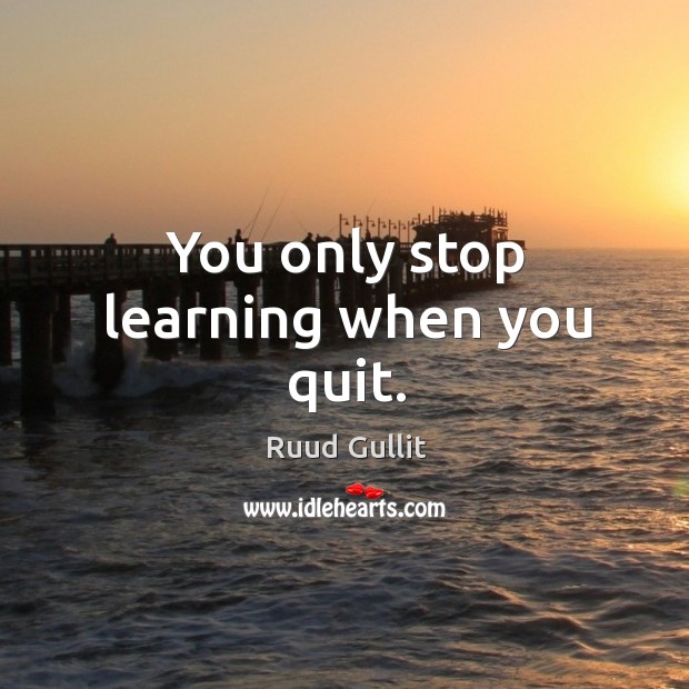 You only stop learning when you quit. Ruud Gullit Picture Quote