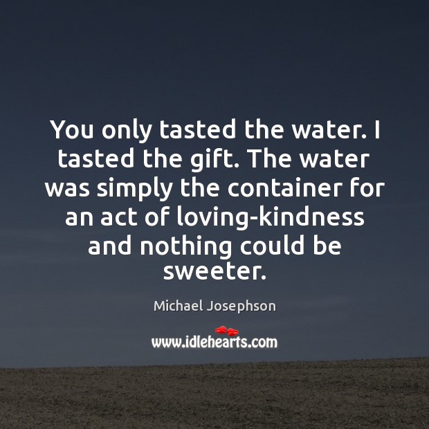 You only tasted the water. I tasted the gift. The water was Michael Josephson Picture Quote