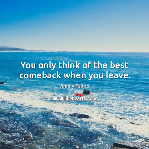 You only think of the best comeback when you leave. Jimmy Fallon Picture Quote