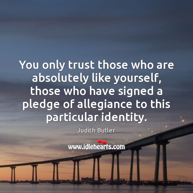 You only trust those who are absolutely like yourself, those who have Image