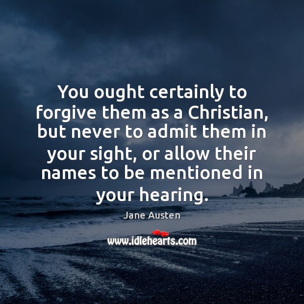 You ought certainly to forgive them as a Christian, but never to Jane Austen Picture Quote