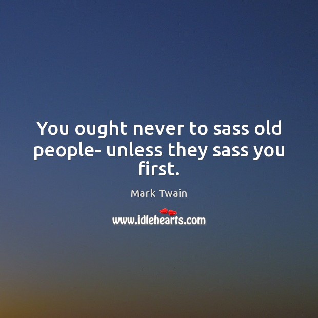 You ought never to sass old people- unless they sass you first. Image