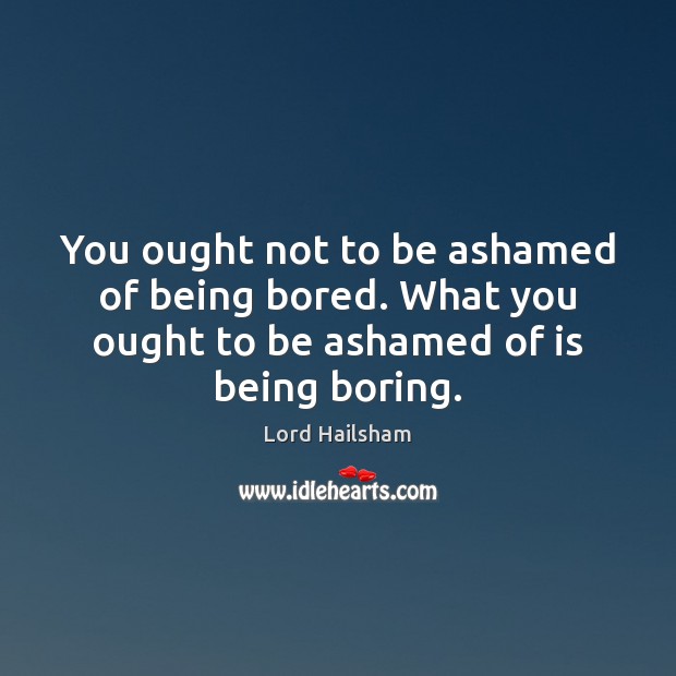 You ought not to be ashamed of being bored. What you ought Lord Hailsham Picture Quote