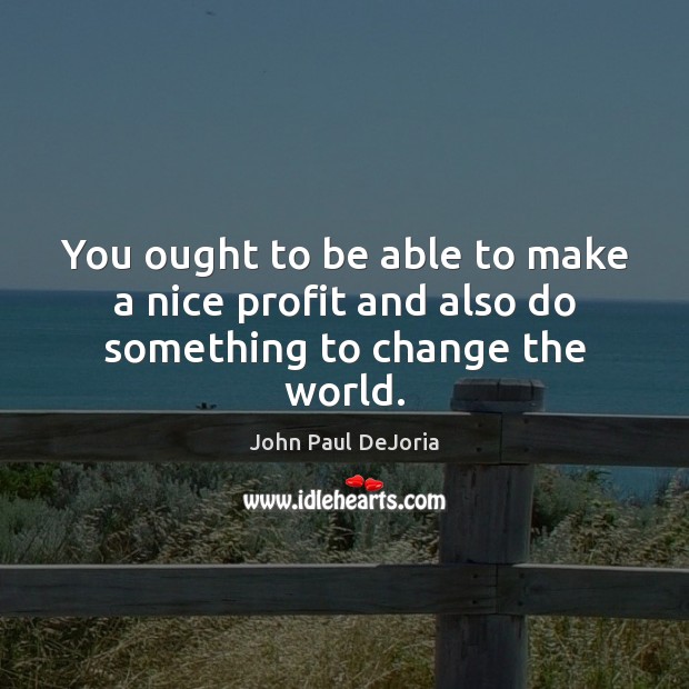 You ought to be able to make a nice profit and also do something to change the world. John Paul DeJoria Picture Quote