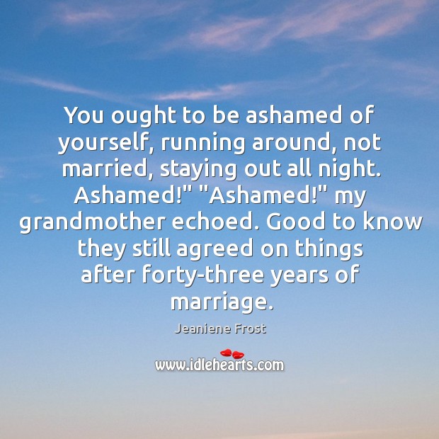 You ought to be ashamed of yourself, running around, not married, staying Image