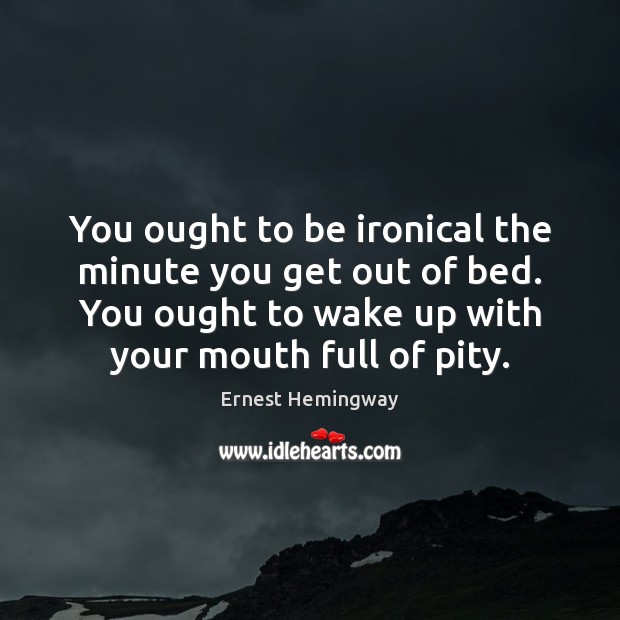 You ought to be ironical the minute you get out of bed. Image