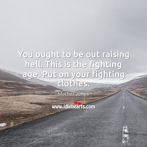 You ought to be out raising hell. This is the fighting age. Put on your fighting clothes. Mother Jones Picture Quote
