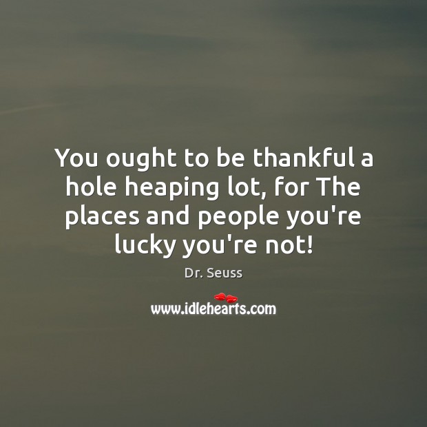 You ought to be thankful a hole heaping lot, for The places Dr. Seuss Picture Quote