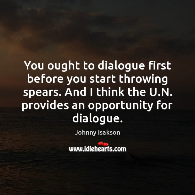 You ought to dialogue first before you start throwing spears. And I Johnny Isakson Picture Quote