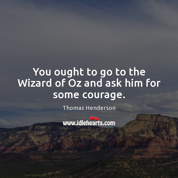 You ought to go to the Wizard of Oz and ask him for some courage. Image