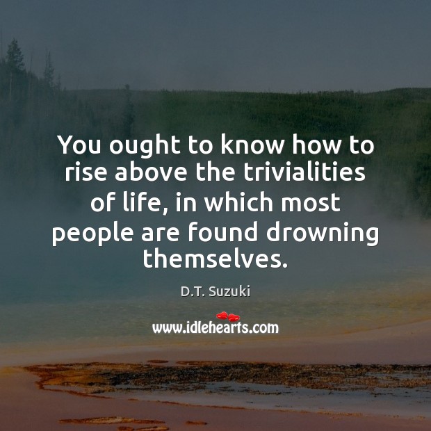 You ought to know how to rise above the trivialities of life, D.T. Suzuki Picture Quote