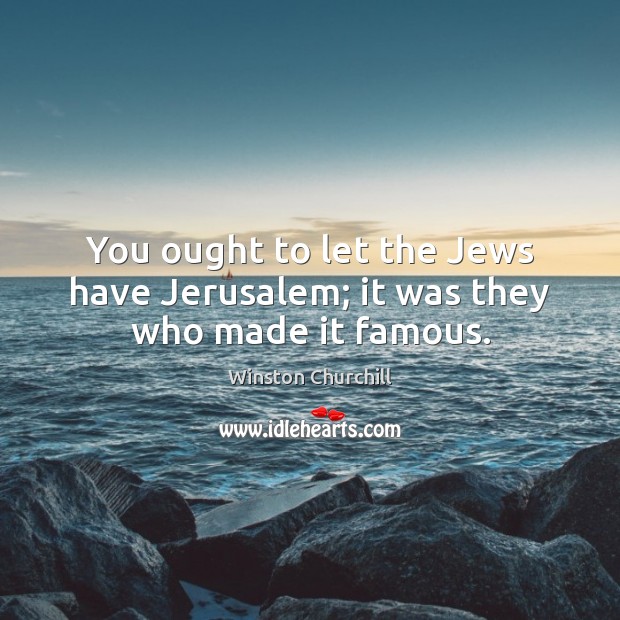 You ought to let the Jews have Jerusalem; it was they who made it famous. Winston Churchill Picture Quote