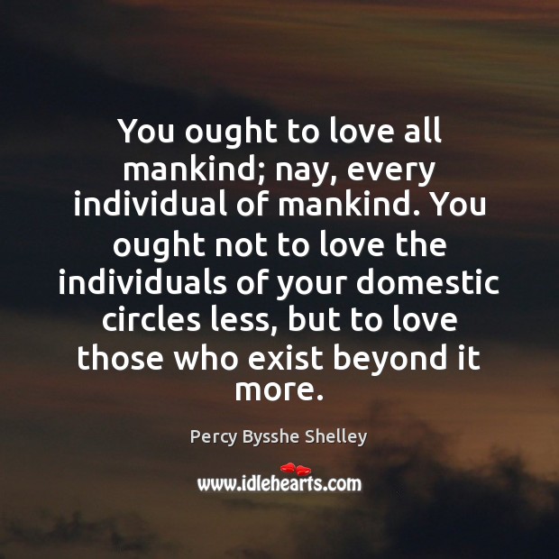 You ought to love all mankind; nay, every individual of mankind. You Percy Bysshe Shelley Picture Quote