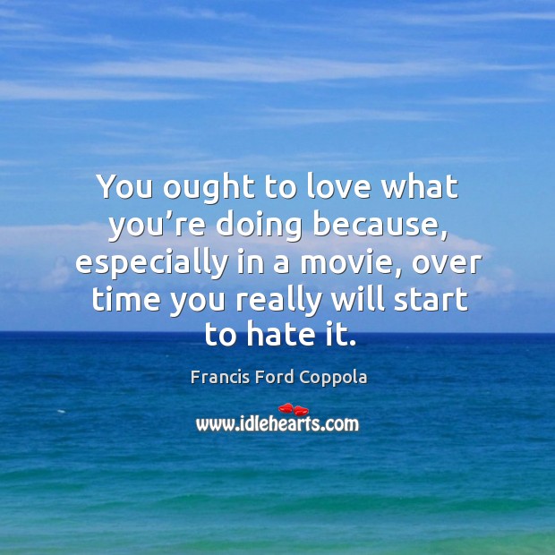 You ought to love what you’re doing because, especially in a movie, over time you really will start to hate it. Francis Ford Coppola Picture Quote