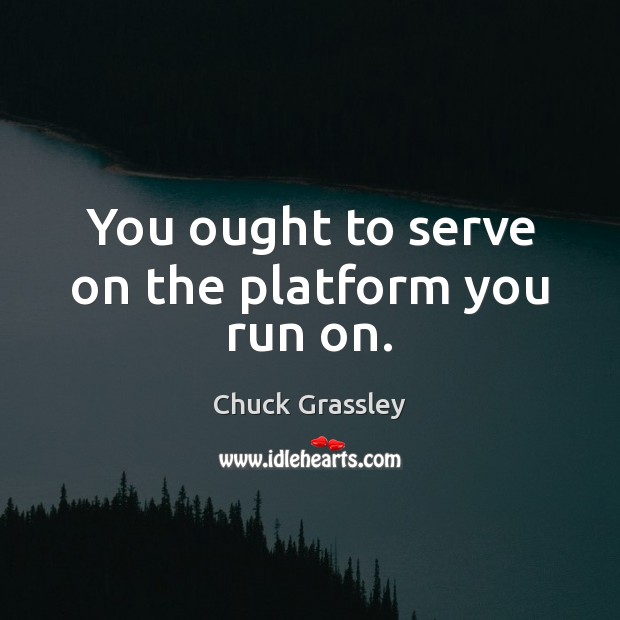 You ought to serve on the platform you run on. Chuck Grassley Picture Quote