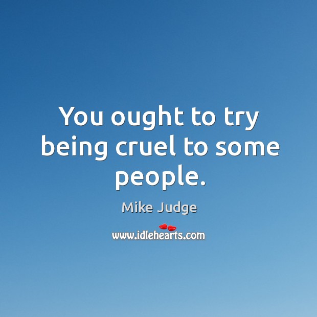 You ought to try being cruel to some people. Mike Judge Picture Quote