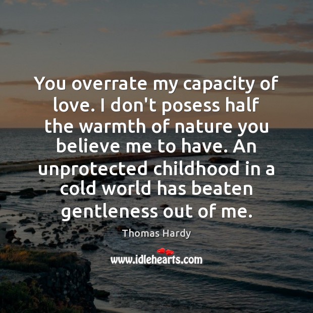 You overrate my capacity of love. I don’t posess half the warmth 