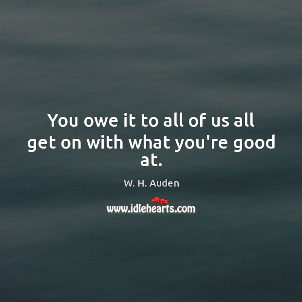 You owe it to all of us all get on with what you’re good at. W. H. Auden Picture Quote