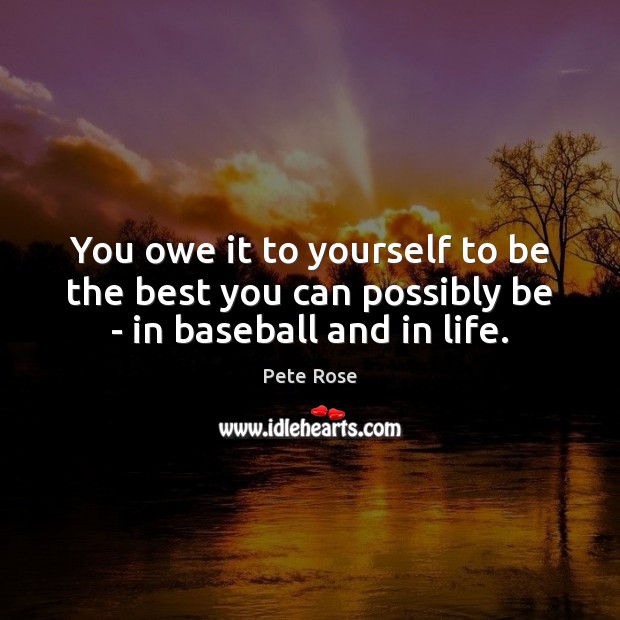You owe it to yourself to be the best you can possibly be – in baseball and in life. Pete Rose Picture Quote
