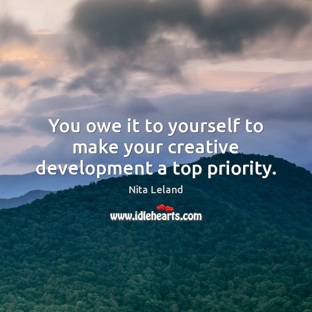 You owe it to yourself to make your creative development a top priority. Image