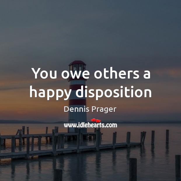 You owe others a happy disposition Dennis Prager Picture Quote
