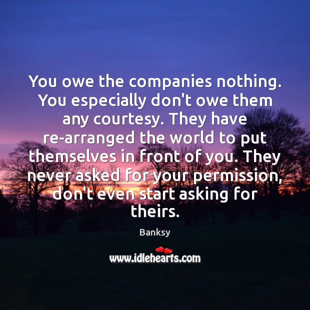 You owe the companies nothing. You especially don’t owe them any courtesy. Banksy Picture Quote