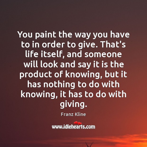 You paint the way you have to in order to give. That’s Franz Kline Picture Quote