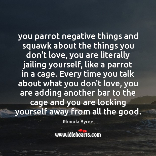 You parrot negative things and squawk about the things you don’t love, Rhonda Byrne Picture Quote