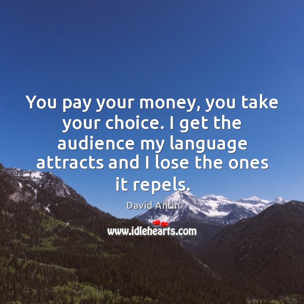 You pay your money, you take your choice. I get the audience my language attracts and I lose the ones it repels. David Antin Picture Quote