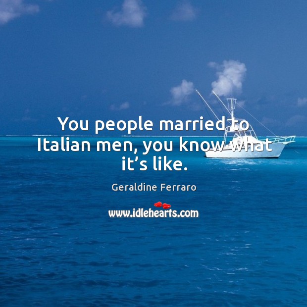 You people married to italian men, you know what it’s like. Image