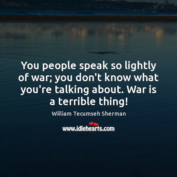You people speak so lightly of war; you don’t know what you’re William Tecumseh Sherman Picture Quote