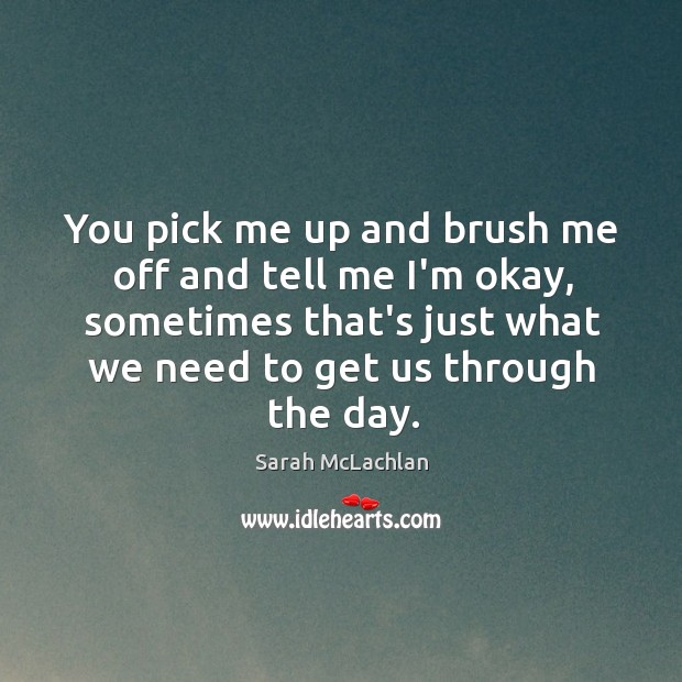 You pick me up and brush me off and tell me I’m Sarah McLachlan Picture Quote