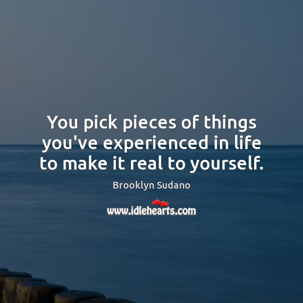 You pick pieces of things you’ve experienced in life to make it real to yourself. Brooklyn Sudano Picture Quote