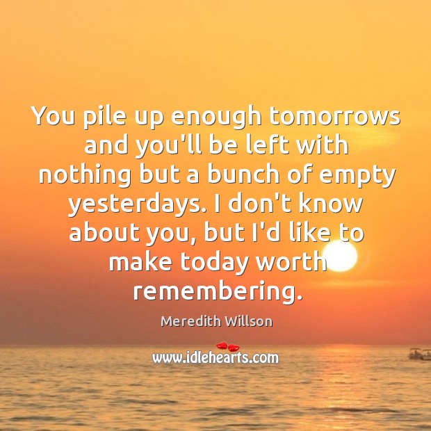You pile up enough tomorrows and you’ll be left with nothing but Meredith Willson Picture Quote
