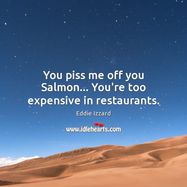 You piss me off you Salmon… You’re too expensive in restaurants. Eddie Izzard Picture Quote