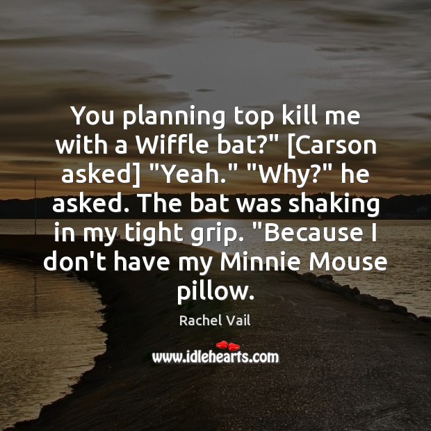 You planning top kill me with a Wiffle bat?” [Carson asked] “Yeah.” “ Rachel Vail Picture Quote