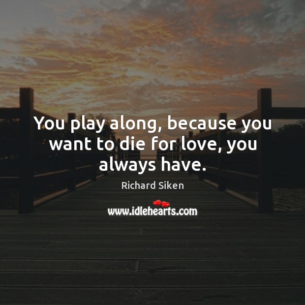 You play along, because you want to die for love, you always have. Image