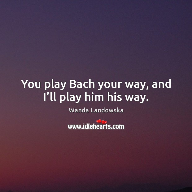 You play Bach your way, and I’ll play him his way. Wanda Landowska Picture Quote