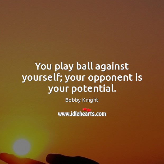 You play ball against yourself; your opponent is your potential. Bobby Knight Picture Quote