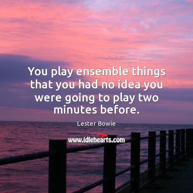 You play ensemble things that you had no idea you were going to play two minutes before. Image