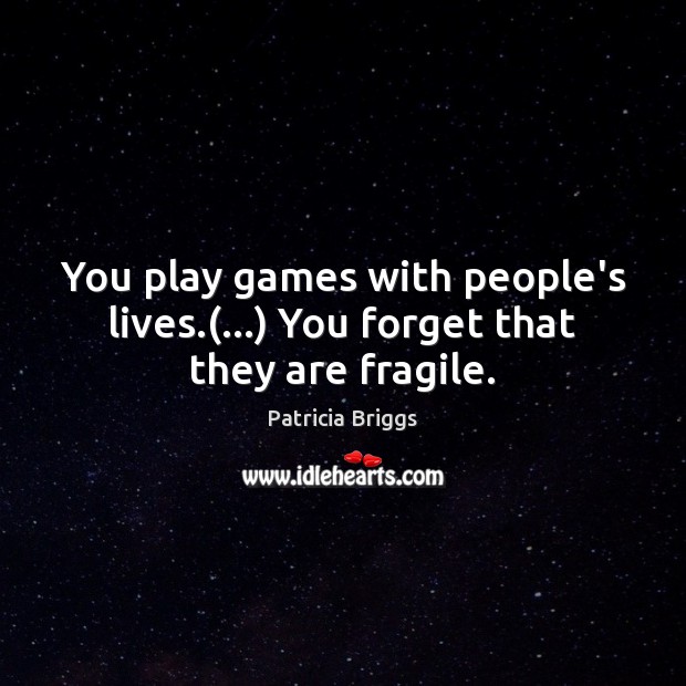 You play games with people’s lives.(…) You forget that they are fragile. Image