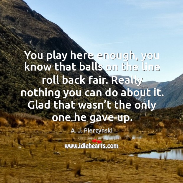 You play here enough, you know that balls on the line roll back fair. A. J. Pierzynski Picture Quote